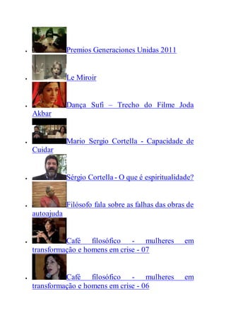  Premios Generaciones Unidas 2011
 Le Miroir
 Dança Sufi – Trecho do Filme Joda
Akbar
 Mario Sergio Cortella - Capacidade de
Cuidar
 Sérgio Cortella - O que é espiritualidade?
 Filósofo fala sobre as falhas das obras de
autoajuda
 Café filosófico - mulheres em
transformação e homens em crise - 07
 Café filosófico - mulheres em
transformação e homens em crise - 06
 