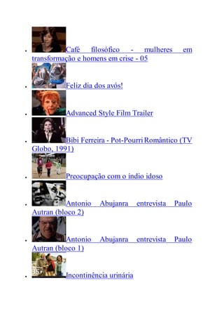  Café filosófico - mulheres em
transformação e homens em crise - 05
 Feliz dia dos avós!
 Advanced Style Film Trailer
 Bibi Ferreira - Pot-PourriRomântico (TV
Globo, 1991)
 Preocupação com o índio idoso
 Antonio Abujanra entrevista Paulo
Autran (bloco 2)
 Antonio Abujanra entrevista Paulo
Autran (bloco 1)
 Incontinência urinária
 