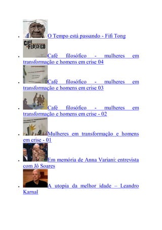  O Tempo está passando - Fifi Tong
 Café filosófico - mulheres em
transformação e homens em crise 04
 Café filosófico - mulheres em
transformação e homens em crise 03
 Café filosófico - mulheres em
transformação e homens em crise - 02
 Mulheres em transformação e homens
em crise - 01
 Em memória de Anna Variani: entrevista
com Jô Soares
 A utopia da melhor idade – Leandro
Karnal
 