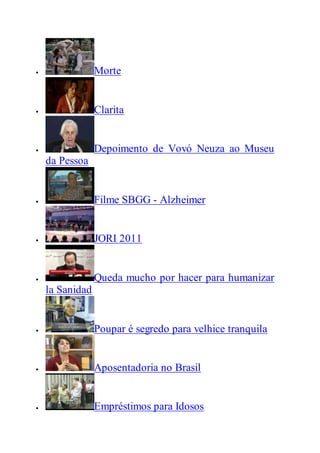  Morte
 Clarita
 Depoimento de Vovó Neuza ao Museu
da Pessoa
 Filme SBGG - Alzheimer
 JORI 2011
 Queda mucho por hacer para humanizar
la Sanidad
 Poupar é segredo para velhice tranquila
 Aposentadoria no Brasil
 Empréstimos para Idosos
 