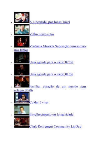  A Liberdade, por Jonas Tucci
 Velho nervosinho
 Verônica Almeida Superação com sorriso
nos labios
 Uma agenda para o medo 02/06
 Uma agenda para o medo 01/06
 Família, coração de um mundo sem
refúgio 05/06
 Cuidar é viver
 Envelhecimento ou longevidade
 Clark Retirement Community LipDub
 