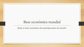 Base econômica mundial
Quais as bases econômicas dos principais países do mundo?
 