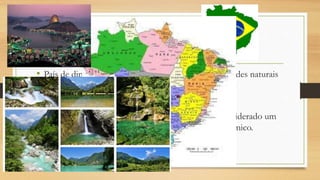 Brasil
• País de dimensões continentais e com ricas propriedades naturais
e culturais.
• A base econômica do Brasil é o Agronegócio.
• Possui graves problemas urbano – sociais mas é considerado um
dos melhores do mundo em desenvolvimento econômico.
 
