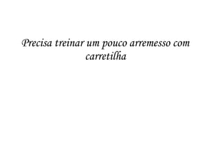 Precisa treinar um pouco arremesso com
carretilha