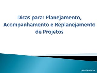Dicas para: Planejamento,
Acompanhamento e Replanejamento
de Projetos

Stéfanie Martins

 