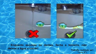 Enquanto escovas os dentes, fecha a torneira, não
deixes a água a correr! Trabalho realizado por:
Turma 8º2
 