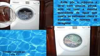 Evita pôr a máquina a
lavar com poucas peças,
pois vai usar a mesma
quantidade de água que
usaria se estivesse cheia e
aumentar o número de
lavagens!
Trabalho realizado por:
Turma 8º2
 