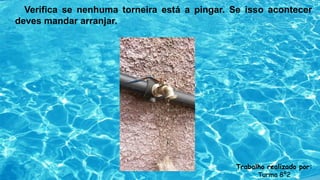 Verifica se nenhuma torneira está a pingar. Se isso acontecer
deves mandar arranjar.
Trabalho realizado por:
Turma 8º2
 