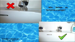 Não deixes as
torneiras a pingar!
Trabalho realizado por:
Turma 8º2
 