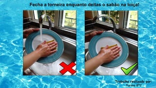 Fecha a torneira enquanto deitas o sabão na loiça!
Trabalho realizado por:
Turma 8º2
 