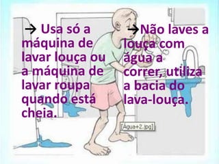 → Usa só a       →Não laves a
máquina de       louça com
lavar louça ou   água a
a máquina de     correr, utiliza
lavar ro...