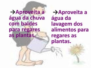 →Aproveita a     →Aproveita a
água da chuva   água da
com baldes      lavagem dos
para regares    alimentos para
as planta...