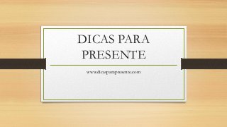 DICAS PARA
PRESENTE
www.dicasparapresente.com
 