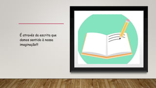 É através da escrita que
damos sentido à nossa
imaginação!!!
 