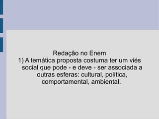 Redação no Enem 
1) A temática proposta costuma ter um viés 
social que pode - e deve - ser associada a 
outras esferas: cultural, política, 
comportamental, ambiental. 
 
