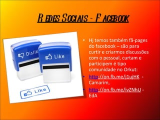 Hj temos também fã-pages do facebook – são para curtir e criarmos discussões com o pessoal, curtam e participem é tipo comunidade no Orkut:  http ://on.fb.me/j1ujHK   - Camarim,  http ://on.fb.me/ivZNhU  - EdA Redes Sociais - Facebook 