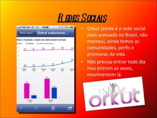 Orkut (ainda é a rede social mais acessada no Brasil, não morreu), ainda temos as comunidades, perfis e promovas da vida.  Não precisa entrar todo dia mas entrem as vezes, movimentem lá. Redes Sociais 