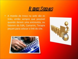 A moeda de troca na web são os links, então sempre que possível quando derem uma entrevista, ou falarem do EdA, Camarim, Terapia peçam para colocar o link do site. Redes Sociais 