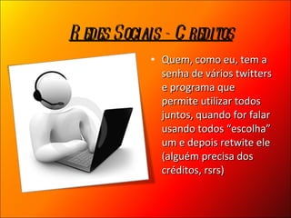 Quem, como eu, tem a senha de vários twitters e programa que permite utilizar todos juntos, quando for falar usando todos “escolha” um e depois retwite ele (alguém precisa dos créditos, rsrs)  Redes Sociais - Creditos 