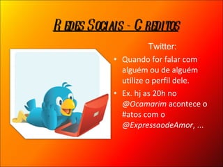 Twitter: Quando for falar com alguém ou de alguém utilize o perfil dele. Ex. hj as 20h no  @Ocamarim  acontece o #atos com o  @ExpressaodeAmor , ... Redes Sociais - Creditos 