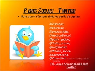 @aiscoope, @barrosao,  @grazicastilho, @HudsonZanoni,  @patty_gadani, @Talita_ortado,  @weglison01,  @Willian_Vieira,  @xandepenha, @KarenVitch  (expressão honorária, rsrsrs, por enquanto) Flá, Lika e Ana ainda não tem Twitter Redes Sociais - Twitter Para quem não tem ainda os perfis da equipe 
