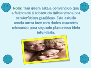 Nota: Tem quem esteja convencido que a felicidade é sobretudo influenciada por caraterísticas genéticas. Este estudo revela outra face com dados concretos relevando para segundo plano essa ideia infundada.