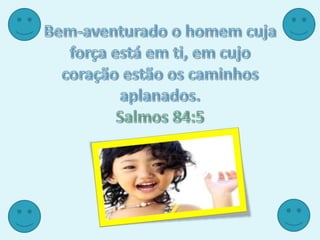 Bem-aventurado o homem cuja força está em ti, em cujo coração estão os caminhos aplanados. Salmos 84:5