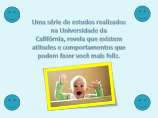 Uma série de estudos realizados na Universidade da Califórnia, revela que existem atitudes e comportamentos que podem fazer você mais feliz. 