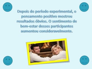 Depois do período experimental, o pensamento positivo mostrou resultados óbvios. O sentimento de bem-estar desses participantes aumentou consideravelmente.