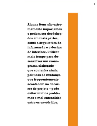 Alguns itens são extre-
mamente importantes
e podem ser desdobra-
dos em mais partes,
como a arquitetura da
informação e o design
de interface. Utilizar
mais tempo para de-
senvolver um crono-
grama elaborado –
que contenha ainda
políticas de mudança
que frequentemente
acontecem no decor-
rer do projeto – pode
evitar muitos proble-
mas e mal entendidos
entre os envolvidos.
2
 