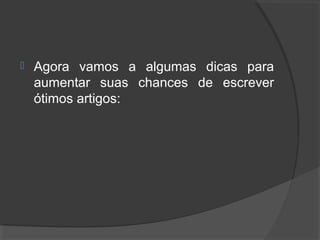  Agora vamos a algumas dicas para
aumentar suas chances de escrever
ótimos artigos:
 