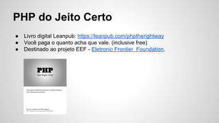 PHP do Jeito Certo
● Livro digital Leanpub: https://leanpub.com/phptherightway
● Você paga o quanto acha que vale. (inclusive free)
● Destinado ao projeto EEF - Eletronic Frontier Foundation.
 