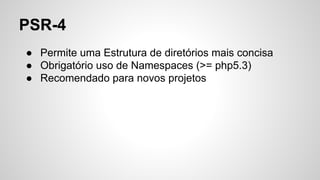 PSR-4
● Permite uma Estrutura de diretórios mais concisa
● Obrigatório uso de Namespaces (>= php5.3)
● Recomendado para novos projetos
 