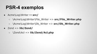 PSR-4 exemplos
● AcmeLogWriter => src/
○ AcmeLogWriterFile_Writer => src/File_Writer.php
○ AcmeLogWriterDb_Writer => src/Db_Writer.php
● Zend => lib/Zend/
○ ZendAcl => lib/Zend/Acl.php
 