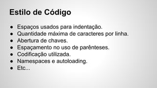 Estilo de Código
● Espaços usados para indentação.
● Quantidade máxima de caracteres por linha.
● Abertura de chaves.
● Espaçamento no uso de parênteses.
● Codificação utilizada.
● Namespaces e autoloading.
● Etc...
 
