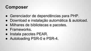 Composer
● Gerenciador de dependências para PHP.
● Download e instalação automática & autoload.
● Milhares de bibliotecas e pacotes.
● Frameworks.
● Instala pacotes PEAR.
● Autoloading PSR-0 e PSR-4.
 