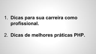 1. Dicas para sua carreira como
profissional.
2. Dicas de melhores práticas PHP.
 