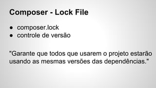 Composer - Lock File
● composer.lock
● controle de versão
"Garante que todos que usarem o projeto estarão
usando as mesmas versões das dependências."
 
