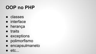 OOP no PHP
● classes
● interface
● herança
● traits
● exceptions
● polimorfismo
● encapsulmaneto
● etc...
 