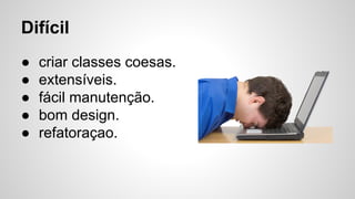 Difícil
● criar classes coesas.
● extensíveis.
● fácil manutenção.
● bom design.
● refatoraçao.
 