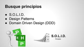 Busque princípios
● S.O.L.I.D.
● Design Patterns
● Domain Driven Design (DDD)
 