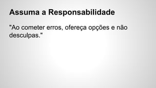 Assuma a Responsabilidade
"Ao cometer erros, ofereça opções e não
desculpas."
 