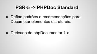 PSR-5 -> PHPDoc Standard
● Define padrões e recomendações para
Documetar elementos estruturais.
● Derivado do phpDocumentor 1.x
 