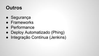 Outros
● Segurança
● Frameworks
● Performance
● Deploy Automatizado (Phing)
● Integração Contínua (Jenkins)
 