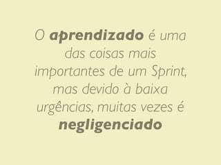 O aprendizado é uma
     das coisas mais
importantes de um Sprint,
    mas devido à baixa
 urgências, muitas vezes é
    negligenciado
 