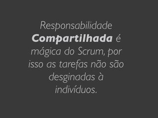 Responsabilidade
 Compartilhada é
 mágica do Scrum, por
isso as tarefas não são
     desginadas à
       indivíduos.
 