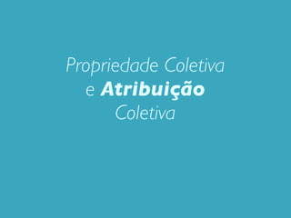 Propriedade Coletiva
  e Atribuição
      Coletiva
 