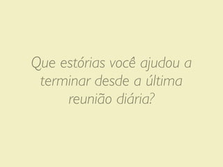 Que estórias você ajudou a
 terminar desde a última
     reunião diária?
 