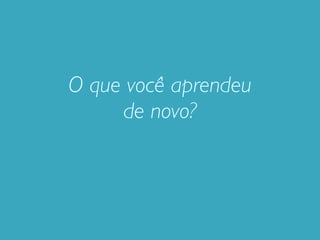 O que você aprendeu
     de novo?
 