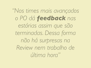 “Nos times mais avançados
 o PO dá feedback nas
   estórias assim que são
 terminadas. Dessa forma
    não há surpresas na
  Review nem trabalho de
        última hora”
 